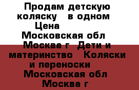 Продам детскую коляску 2 в одном › Цена ­ 14 000 - Московская обл., Москва г. Дети и материнство » Коляски и переноски   . Московская обл.,Москва г.